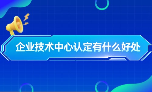 企业技术中心认定有什么好处